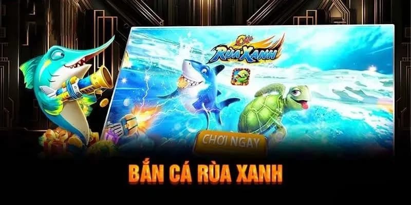 Bắn cá rùa xanh là tựa game đổi thưởng hot nhất hiện nay